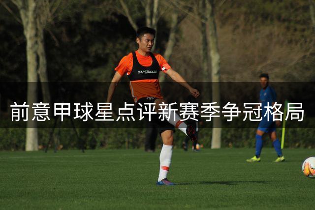 前意甲球星点评新赛季争冠格局