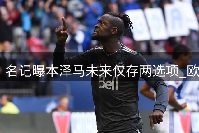 名记曝本泽马未来仅存两选项 欧洲赛场并非其考虑方向