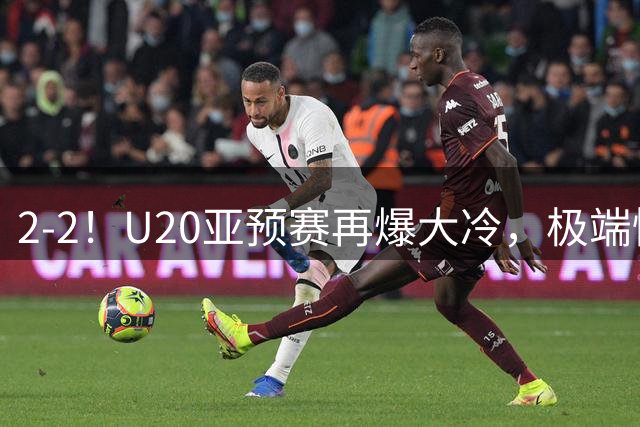 2-2！U20亚预赛再爆大冷，极端情况：卫冕冠军预选赛就出局！